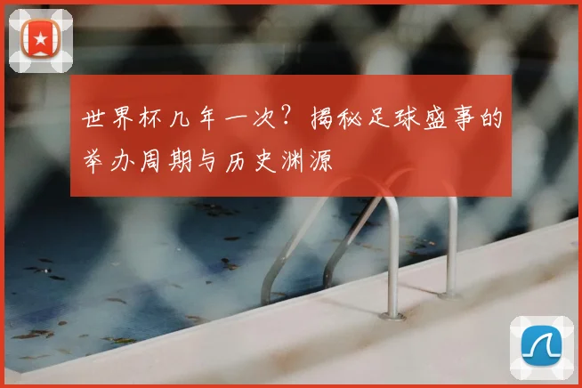世界杯几年一次？揭秘足球盛事的举办周期与历史渊源