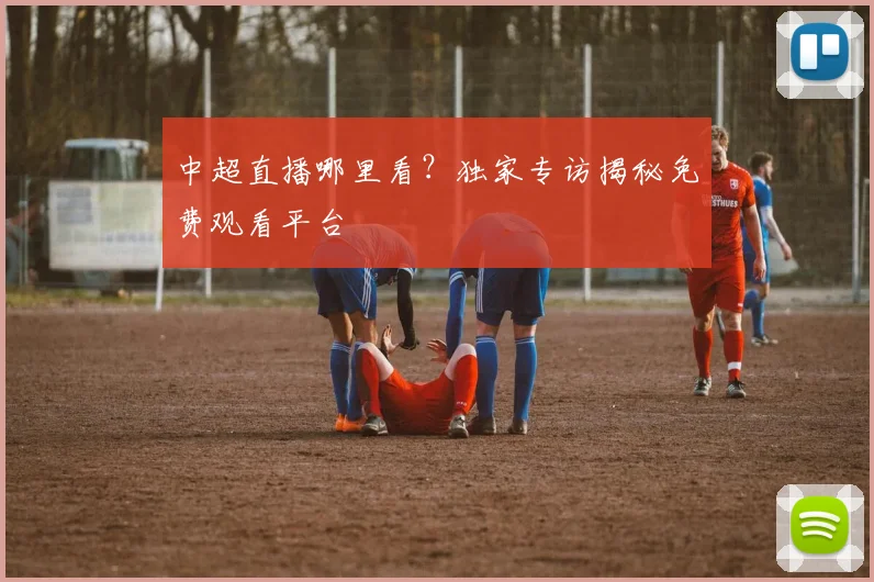 中超直播哪里看？独家专访揭秘免费观看平台