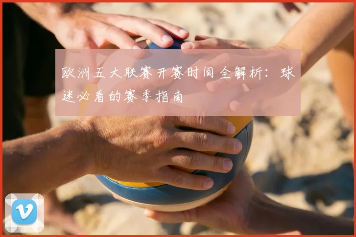 欧洲五大联赛开赛时间全解析：球迷必看的赛季指南