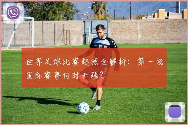 世界足球比赛起源全解析：第一场国际赛事何时开踢？