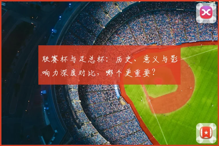 联赛杯与足总杯：历史、意义与影响力深度对比，哪个更重要？