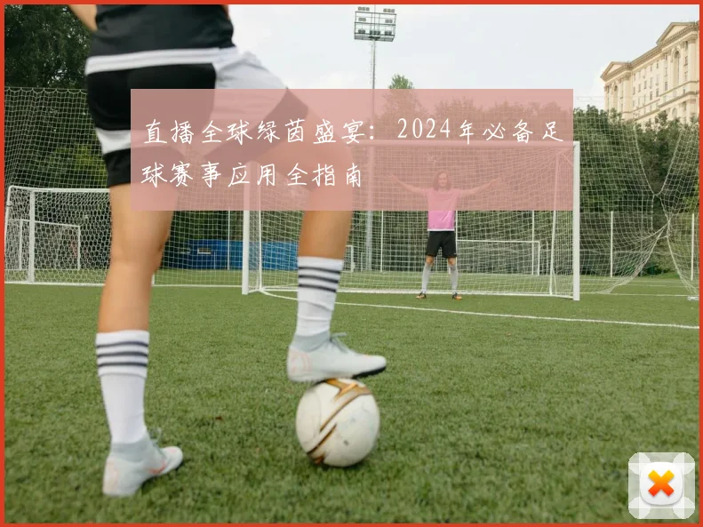 直播全球绿茵盛宴:2024年必备足球赛事应用全指南