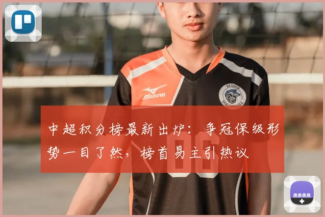中超积分榜最新出炉:争冠保级形势一目了然,榜首易主引热议