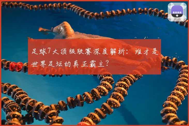 足球7大顶级联赛深度解析：谁才是世界足坛的真正霸主？