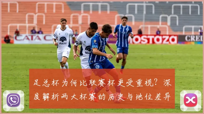 足总杯为何比联赛杯更受重视？深度解析两大杯赛的历史与地位差异