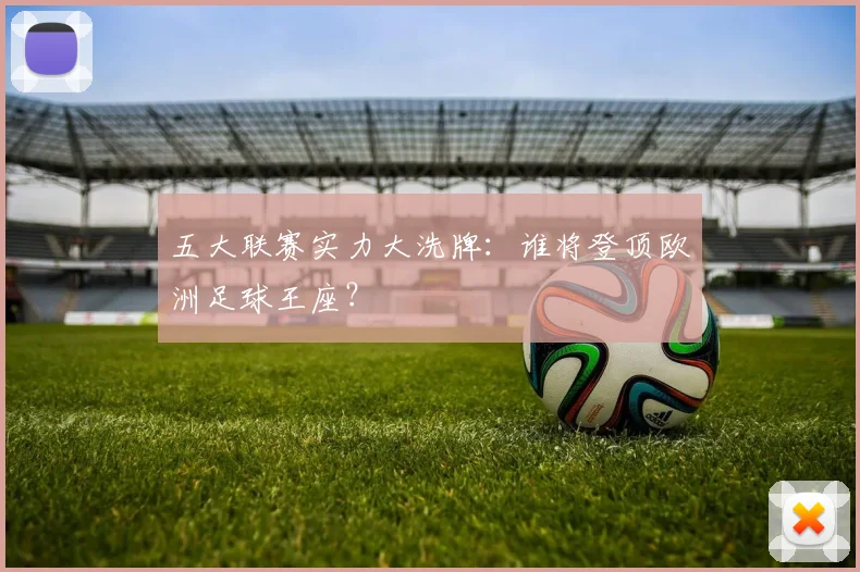 五大联赛实力大洗牌：谁将登顶欧洲足球王座？
