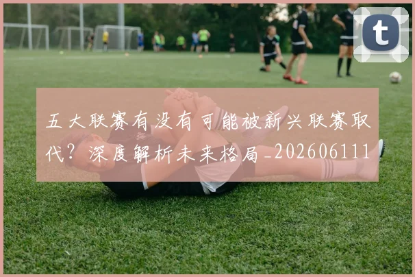 五大联赛有没有可能被新兴联赛取代？深度解析未来格局_20260611141730