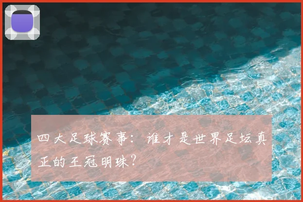 四大足球赛事：谁才是世界足坛真正的王冠明珠？