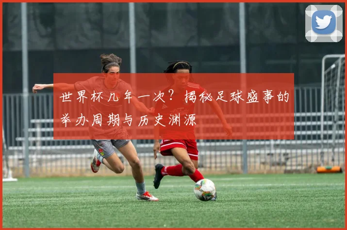 世界杯几年一次？揭秘足球盛事的举办周期与历史渊源