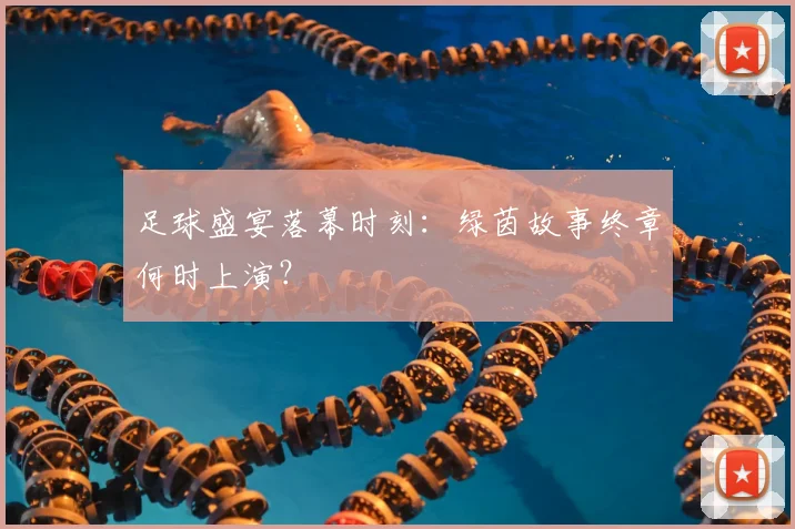 足球盛宴落幕时刻:绿茵故事终章何时上演?