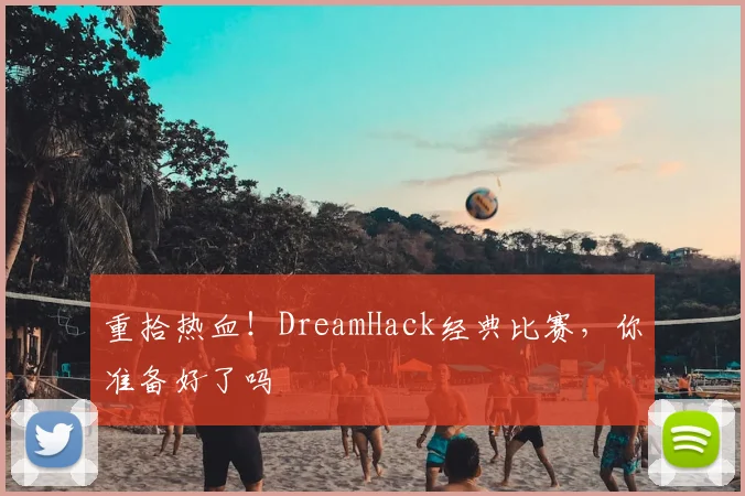 重拾热血！DreamHack经典比赛，你准备好了吗