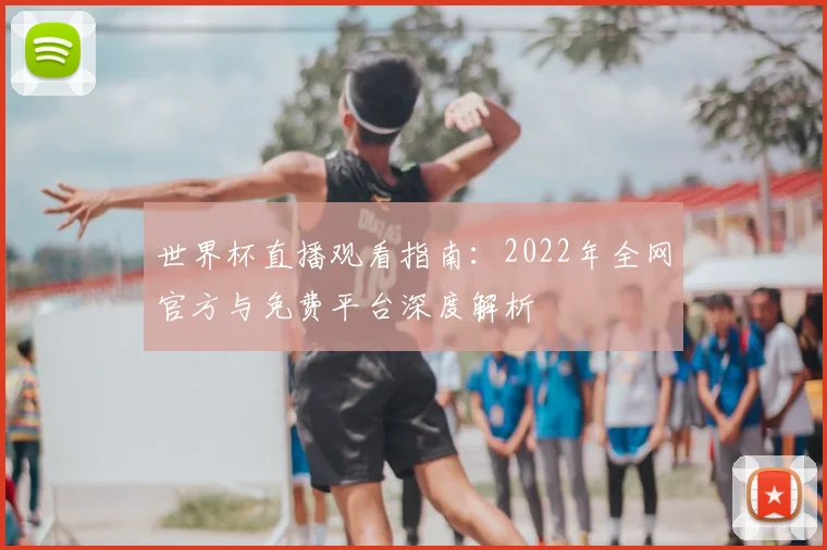 世界杯直播观看指南：2022年全网官方与免费平台深度解析