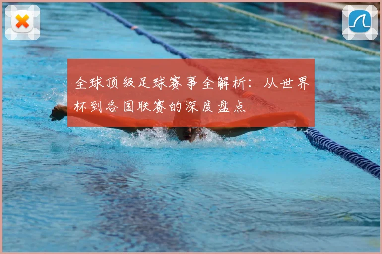 全球顶级足球赛事全解析：从世界杯到各国联赛的深度盘点