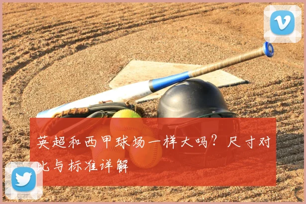 英超和西甲球场一样大吗？尺寸对比与标准详解