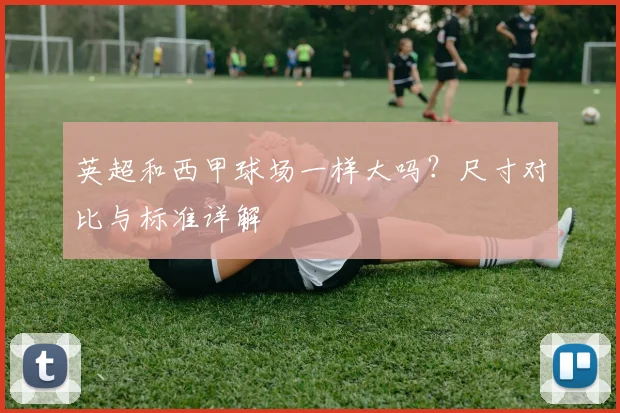 英超和西甲球场一样大吗？尺寸对比与标准详解