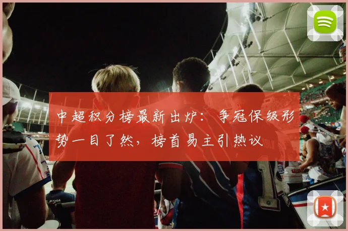 中超积分榜最新出炉：争冠保级形势一目了然，榜首易主引热议