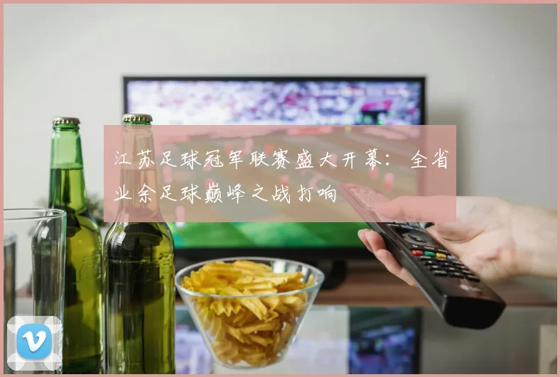江苏足球冠军联赛盛大开幕：全省业余足球巅峰之战打响