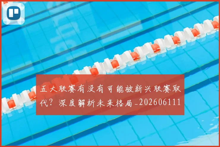 五大联赛有没有可能被新兴联赛取代？深度解析未来格局_20260611141730