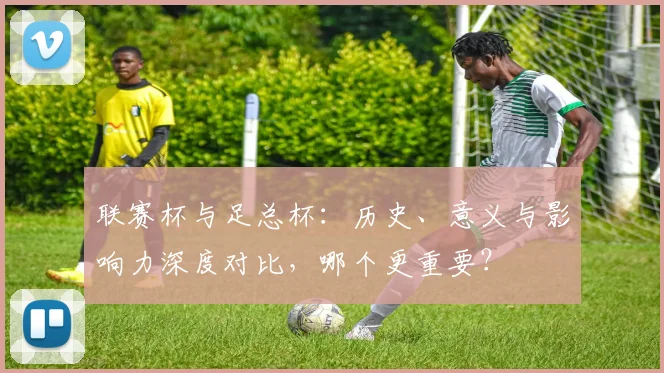 联赛杯与足总杯：历史、意义与影响力深度对比，哪个更重要？