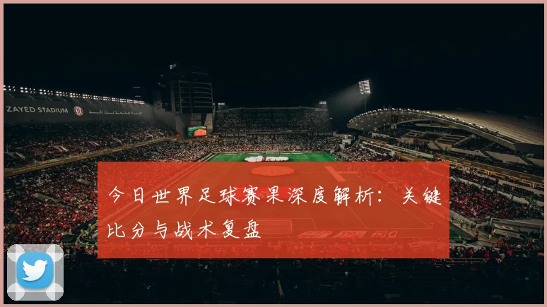 今日世界足球赛果深度解析：关键比分与战术复盘