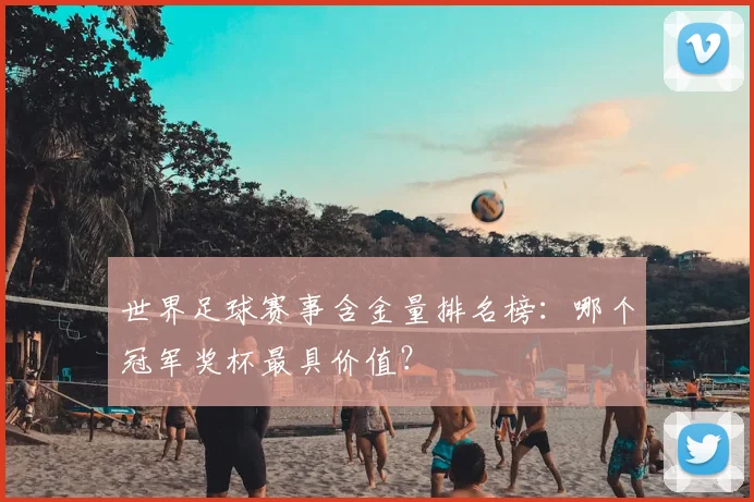 世界足球赛事含金量排名榜：哪个冠军奖杯最具价值？