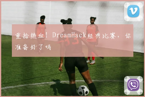 重拾热血！DreamHack经典比赛，你准备好了吗