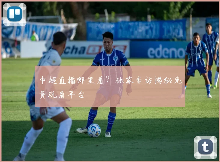 中超直播哪里看？独家专访揭秘免费观看平台