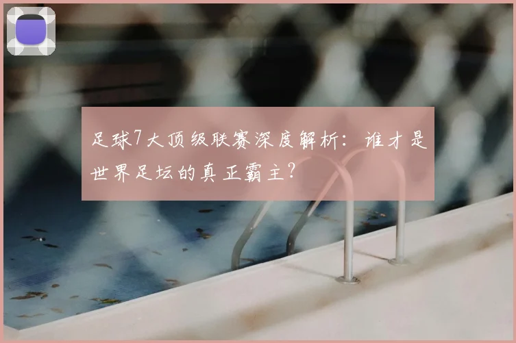 足球7大顶级联赛深度解析：谁才是世界足坛的真正霸主？