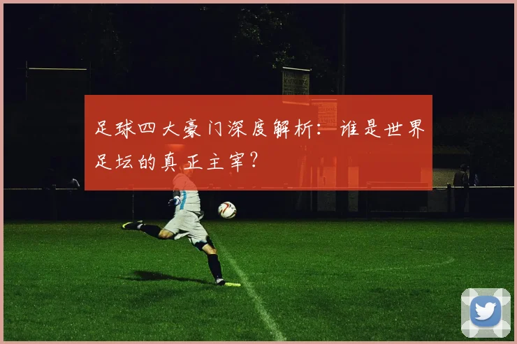 足球四大豪门深度解析：谁是世界足坛的真正主宰？