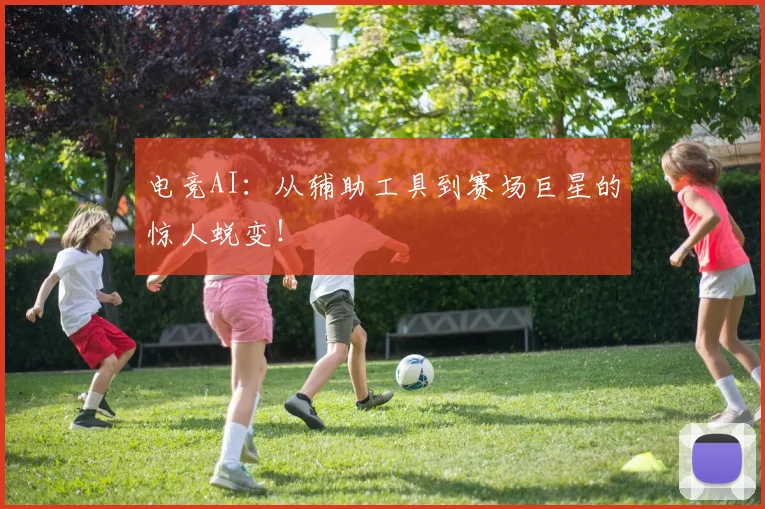 电竞AI：从辅助工具到赛场巨星的惊人蜕变！