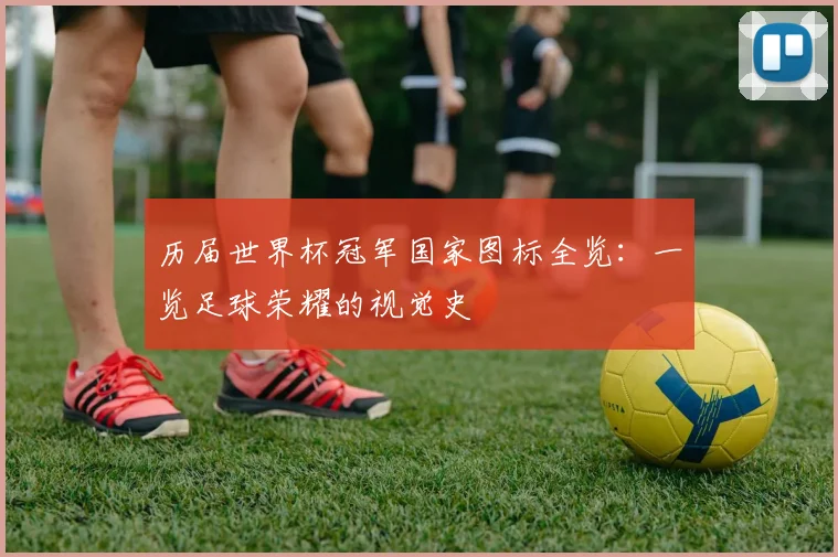 历届世界杯冠军国家图标全览：一览足球荣耀的视觉史