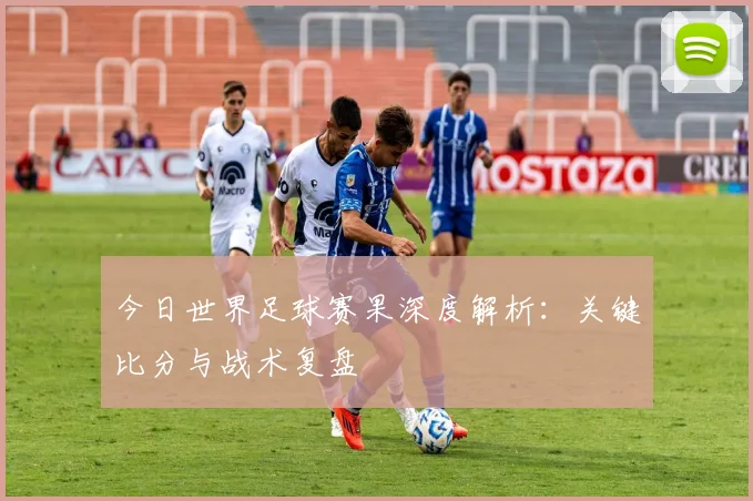 今日世界足球赛果深度解析：关键比分与战术复盘