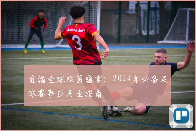 直播全球绿茵盛宴:2024年必备足球赛事应用全指南