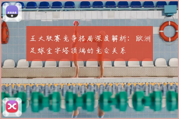 五大联赛竞争格局深度解析:欧洲足球金字塔顶端的竞合关系
