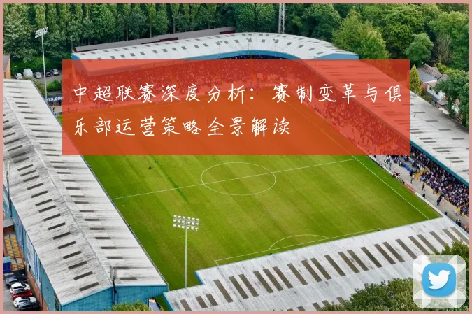 中超联赛深度分析：赛制变革与俱乐部运营策略全景解读