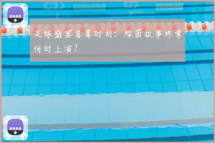 足球盛宴落幕时刻:绿茵故事终章何时上演?